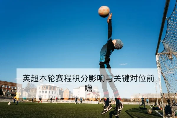 英超积分榜净胜球变化对欧战席位影响速查