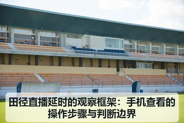田径直播延时的观察框架:手机查看的操作步骤与判断边界